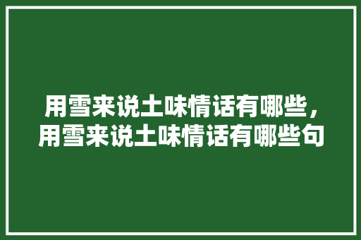 用雪来说土味情话有哪些，用雪来说土味情话有哪些句子。 用雪来说土味情话有哪些，用雪来说土味情话有哪些句子。 土味情话