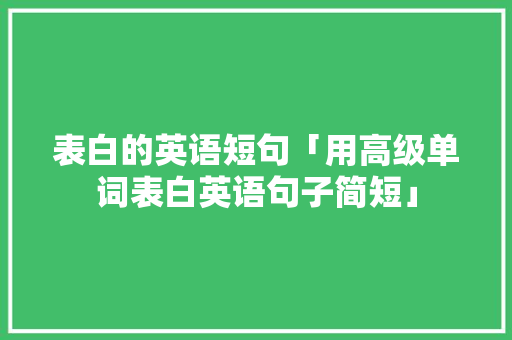 表白的英语短句「用高级单词表白英语句子简短」 表白的英语短句「用高级单词表白英语句子简短」 恋爱技巧
