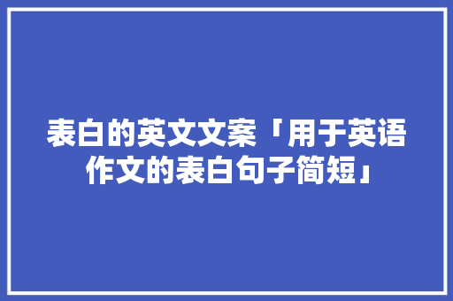 表白的英文文案「用于英语作文的表白句子简短」 表白的英文文案「用于英语作文的表白句子简短」 恋爱技巧
