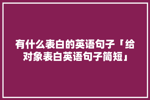 有什么表白的英语句子「给对象表白英语句子简短」 有什么表白的英语句子「给对象表白英语句子简短」 撩妹套路