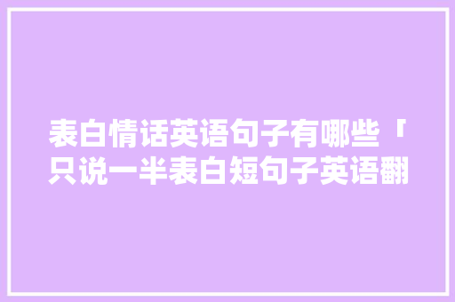 表白情话英语句子有哪些「只说一半表白短句子英语翻译」 表白情话英语句子有哪些「只说一半表白短句子英语翻译」 表白句子