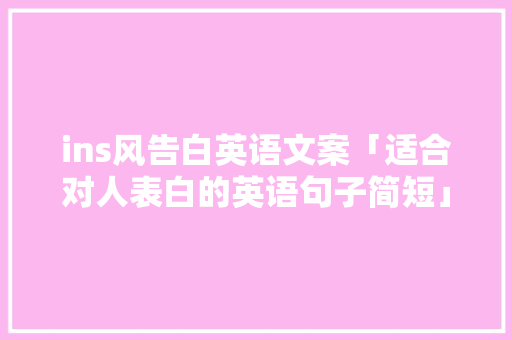 ins风告白英语文案「适合对人表白的英语句子简短」 撩妹套路 ins风告白英语文案「适合对人表白的英语句子简短」 ins风告白英语文案「适合对人表白的英语句子简短」 撩妹套路