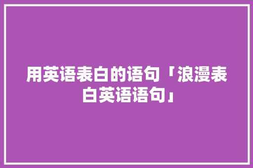用英语表白的语句「浪漫表白英语语句」 用英语表白的语句「浪漫表白英语语句」 恋爱技巧
