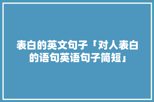 表白的英文句子「对人表白的语句英语句子简短」 表白的英文句子「对人表白的语句英语句子简短」 恋爱技巧