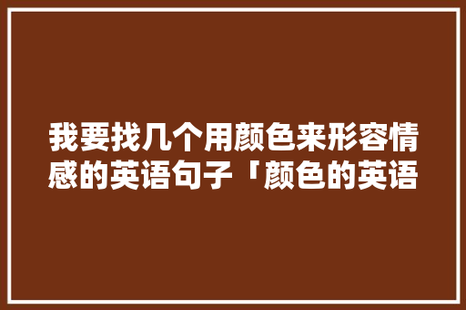 我要找几个用颜色来形容情感的英语句子「颜色的英语表白句子简短一点」 我要找几个用颜色来形容情感的英语句子「颜色的英语表白句子简短一点」 表白句子