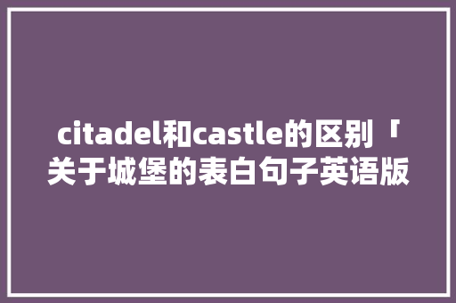 citadel和castle的区别「关于城堡的表白句子英语版」 citadel和castle的区别「关于城堡的表白句子英语版」 表白句子