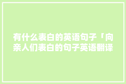 有什么表白的英语句子「向亲人们表白的句子英语翻译」 有什么表白的英语句子「向亲人们表白的句子英语翻译」 表白句子