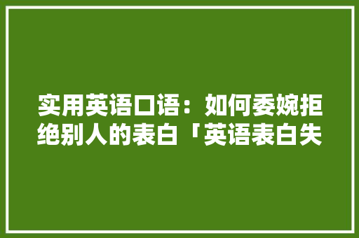 实用英语口语：如何委婉拒绝别人的表白「英语表白失败句子文案怎么写」 实用英语口语：如何委婉拒绝别人的表白「英语表白失败句子文案怎么写」 表白句子