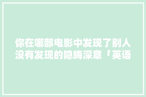 你在哪部电影中发现了别人没有发现的隐晦深意「英语高级表白隐晦句子简短」 你在哪部电影中发现了别人没有发现的隐晦深意「英语高级表白隐晦句子简短」 聊天话题