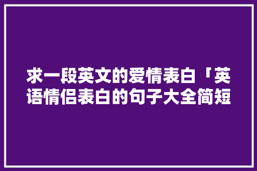 求一段英文的爱情表白「英语情侣表白的句子大全简短」 求一段英文的爱情表白「英语情侣表白的句子大全简短」 撩妹套路
