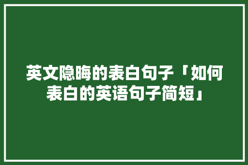 英文隐晦的表白句子「如何表白的英语句子简短」 英文隐晦的表白句子「如何表白的英语句子简短」 聊天话题
