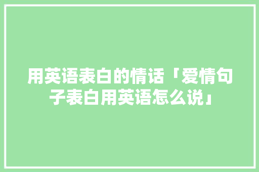 用英语表白的情话「爱情句子表白用英语怎么说」 用英语表白的情话「爱情句子表白用英语怎么说」 恋爱技巧