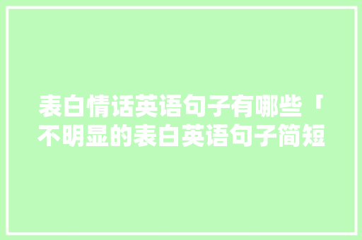 表白情话英语句子有哪些「不明显的表白英语句子简短」 表白情话英语句子有哪些「不明显的表白英语句子简短」 聊天话题