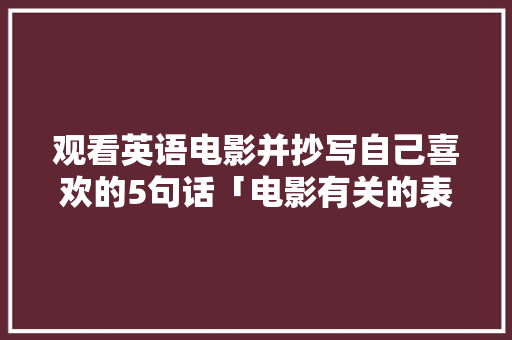 观看英语电影并抄写自己喜欢的5句话「电影有关的表白句子英语版」 观看英语电影并抄写自己喜欢的5句话「电影有关的表白句子英语版」 恋爱技巧