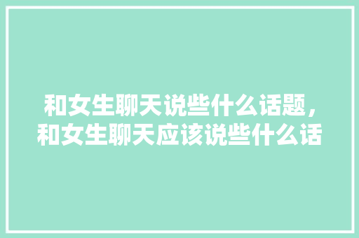 和女生聊天说些什么话题，和女生聊天应该说些什么话题。 和女生聊天说些什么话题，和女生聊天应该说些什么话题。 聊天话题