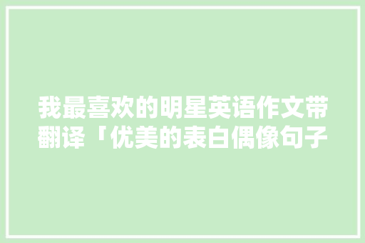 我最喜欢的明星英语作文带翻译「优美的表白偶像句子英语版」 我最喜欢的明星英语作文带翻译「优美的表白偶像句子英语版」 土味情话