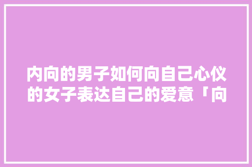 内向的男子如何向自己心仪的女子表达自己的爱意「向路人表白句子英语翻译怎么写」 内向的男子如何向自己心仪的女子表达自己的爱意「向路人表白句子英语翻译怎么写」 恋爱技巧