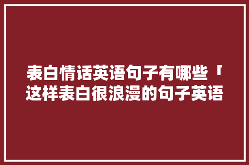 表白情话英语句子有哪些「这样表白很浪漫的句子英语翻译」 聊天话题 表白情话英语句子有哪些「这样表白很浪漫的句子英语翻译」 表白情话英语句子有哪些「这样表白很浪漫的句子英语翻译」 聊天话题