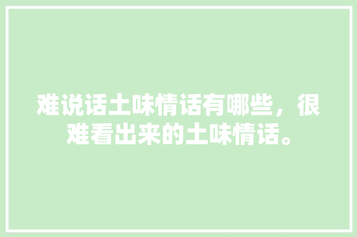 难说话土味情话有哪些，很难看出来的土味情话。 难说话土味情话有哪些，很难看出来的土味情话。 土味情话