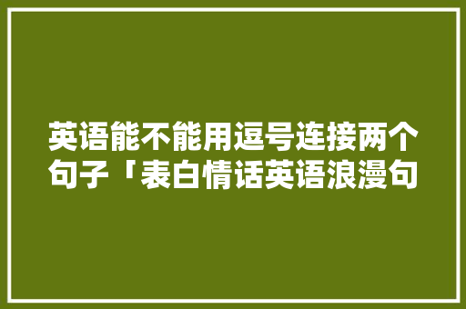 英语能不能用逗号连接两个句子「表白情话英语浪漫句子简短」 英语能不能用逗号连接两个句子「表白情话英语浪漫句子简短」 恋爱技巧