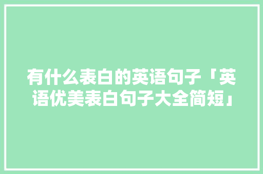 有什么表白的英语句子「英语优美表白句子大全简短」 有什么表白的英语句子「英语优美表白句子大全简短」 撩妹套路
