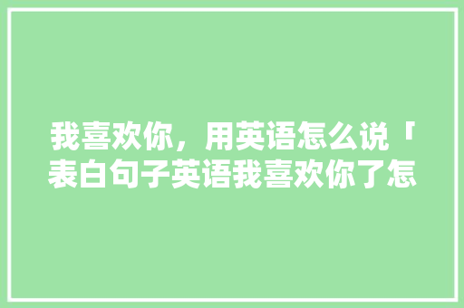 我喜欢你，用英语怎么说「表白句子英语我喜欢你了怎么说」