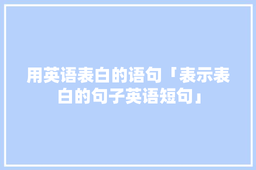 用英语表白的语句「表示表白的句子英语短句」 用英语表白的语句「表示表白的句子英语短句」 恋爱技巧
