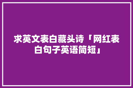 求英文表白藏头诗「网红表白句子英语简短」 求英文表白藏头诗「网红表白句子英语简短」 恋爱技巧