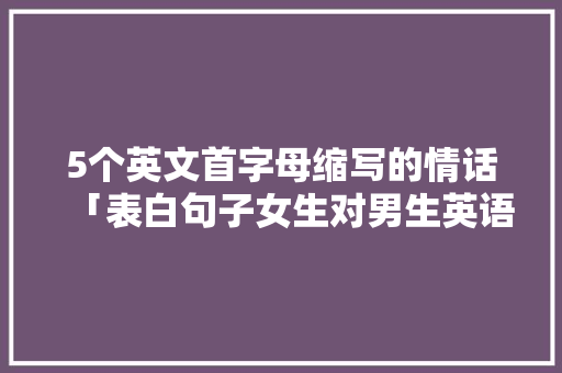 5个英文首字母缩写的情话「表白句子女生对男生英语怎么说」 5个英文首字母缩写的情话「表白句子女生对男生英语怎么说」 撩妹套路