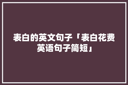 表白的英文句子「表白花费英语句子简短」 表白的英文句子「表白花费英语句子简短」 聊天话题