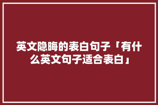 英文隐晦的表白句子「有什么英文句子适合表白」 英文隐晦的表白句子「有什么英文句子适合表白」 表白句子