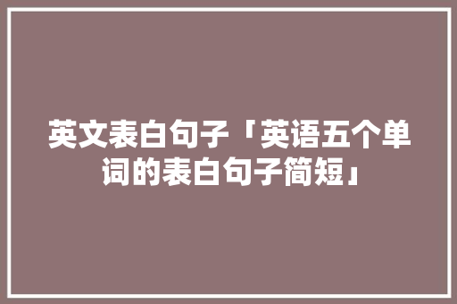 英文表白句子「英语五个单词的表白句子简短」 英文表白句子「英语五个单词的表白句子简短」 土味情话