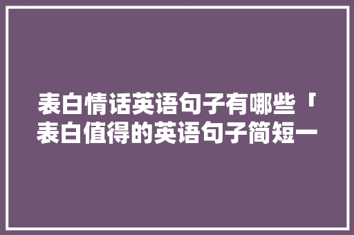 表白情话英语句子有哪些「表白值得的英语句子简短一点」 表白情话英语句子有哪些「表白值得的英语句子简短一点」 聊天话题