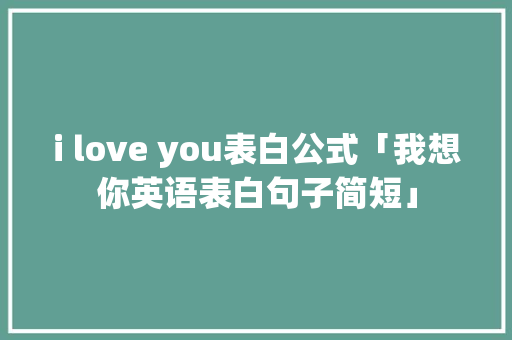 i love you表白公式「我想你英语表白句子简短」 i love you表白公式「我想你英语表白句子简短」 土味情话