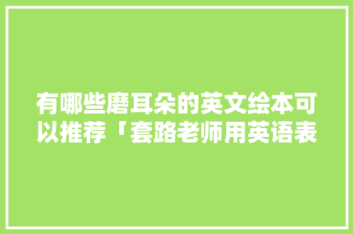有哪些磨耳朵的英文绘本可以推荐「套路老师用英语表白句子简短」 有哪些磨耳朵的英文绘本可以推荐「套路老师用英语表白句子简短」 撩妹套路