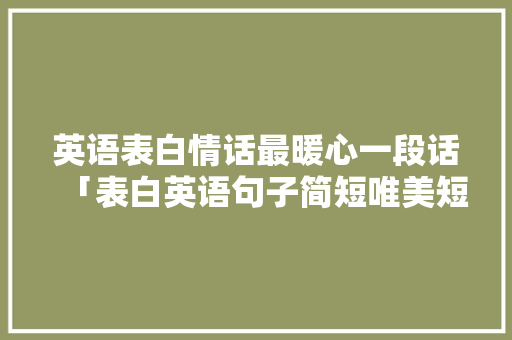 英语表白情话最暖心一段话「表白英语句子简短唯美短句」 英语表白情话最暖心一段话「表白英语句子简短唯美短句」 撩妹套路