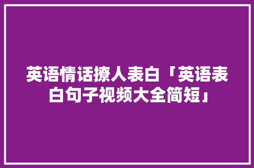 英语情话撩人表白「英语表白句子视频大全简短」 英语情话撩人表白「英语表白句子视频大全简短」 聊天话题