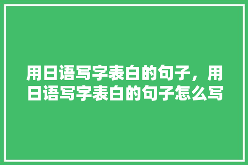 用日语写字表白的句子，用日语写字表白的句子怎么写。 用日语写字表白的句子，用日语写字表白的句子怎么写。 表白句子