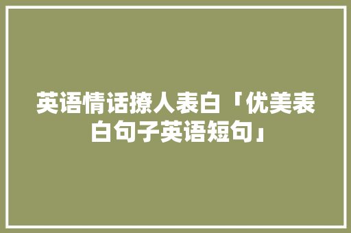 英语情话撩人表白「优美表白句子英语短句」 英语情话撩人表白「优美表白句子英语短句」 表白句子