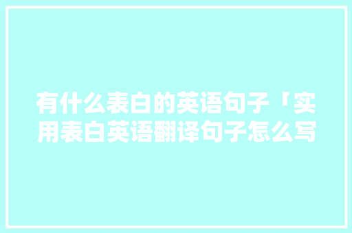 有什么表白的英语句子「实用表白英语翻译句子怎么写」 有什么表白的英语句子「实用表白英语翻译句子怎么写」 土味情话