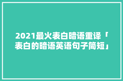 2021最火表白暗语重译「表白的暗语英语句子简短」 2021最火表白暗语重译「表白的暗语英语句子简短」 撩妹套路