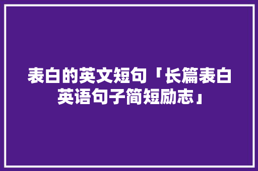 表白的英文短句「长篇表白英语句子简短励志」 表白的英文短句「长篇表白英语句子简短励志」 恋爱技巧