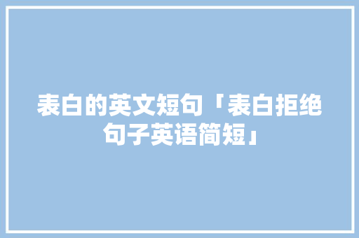 表白的英文短句「表白拒绝句子英语简短」 表白的英文短句「表白拒绝句子英语简短」 恋爱技巧