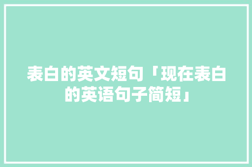 表白的英文短句「现在表白的英语句子简短」 表白的英文短句「现在表白的英语句子简短」 恋爱技巧