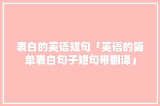表白的英语短句「英语的简单表白句子短句带翻译」 表白句子 表白的英语短句「英语的简单表白句子短句带翻译」 表白的英语短句「英语的简单表白句子短句带翻译」 表白句子