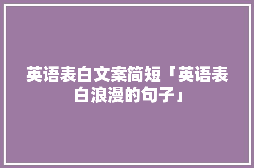 英语表白文案简短「英语表白浪漫的句子」 土味情话 英语表白文案简短「英语表白浪漫的句子」 英语表白文案简短「英语表白浪漫的句子」 土味情话