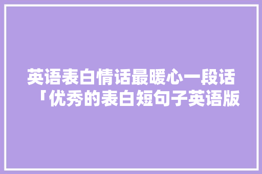 英语表白情话最暖心一段话「优秀的表白短句子英语版」 英语表白情话最暖心一段话「优秀的表白短句子英语版」 表白句子