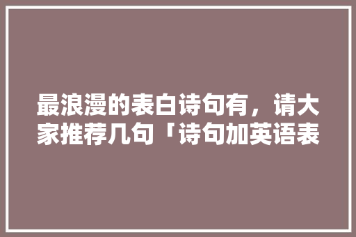 最浪漫的表白诗句有，请大家推荐几句「诗句加英语表白的句子简短」 最浪漫的表白诗句有，请大家推荐几句「诗句加英语表白的句子简短」 表白句子
