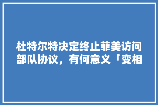 杜特尔特决定终止菲美访问部队协议，有何意义「变相的表白句子短句英语版」 杜特尔特决定终止菲美访问部队协议，有何意义「变相的表白句子短句英语版」 土味情话