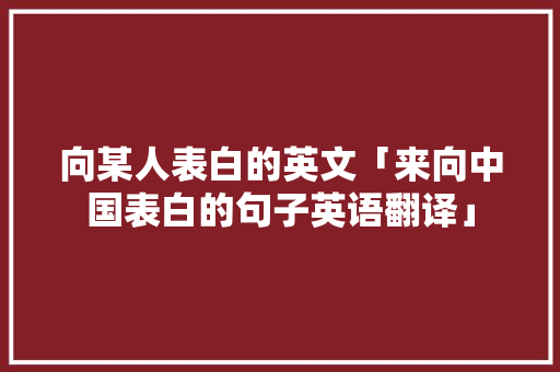 向某人表白的英文「来向中国表白的句子英语翻译」 向某人表白的英文「来向中国表白的句子英语翻译」 聊天话题